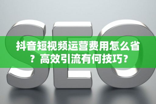 抖音短视频运营费用怎么省？高效引流有何技巧？