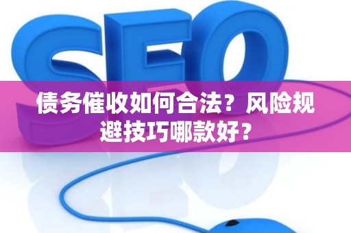 债务催收如何合法？风险规避技巧哪款好？