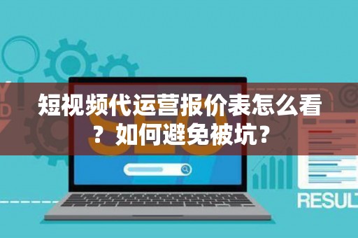 短视频代运营报价表怎么看？如何避免被坑？