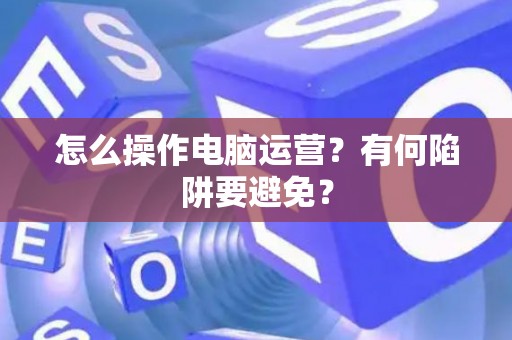 怎么操作电脑运营？有何陷阱要避免？