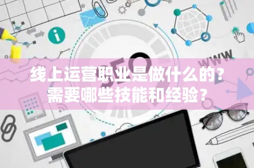 线上运营职业是做什么的？需要哪些技能和经验？