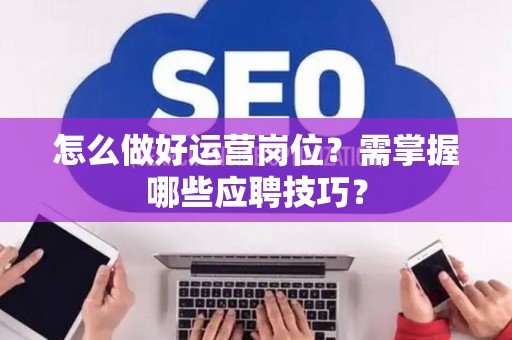 怎么做好运营岗位？需掌握哪些应聘技巧？