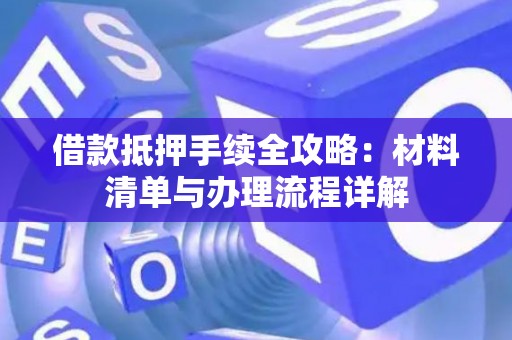 借款抵押手续全攻略：材料清单与办理流程详解