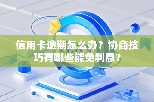 信用卡逾期怎么办？协商技巧有哪些能免利息？